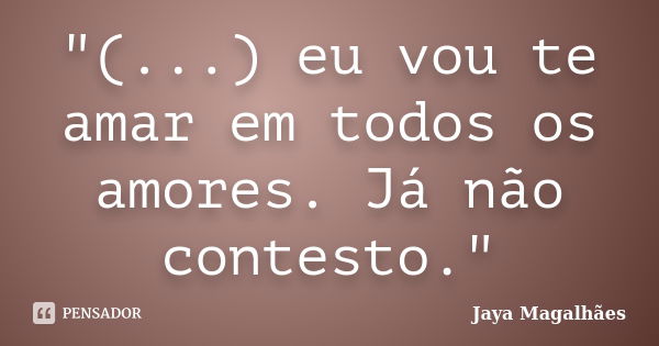 "(...) eu vou te amar em todos os amores. Já não contesto."... Frase de Jaya Magalhães.