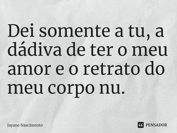 ⁠Dei somente a tu, a dádiva de ter o meu amor e o retrato do meu corpo nu.... Frase de Jayane Nascimento.