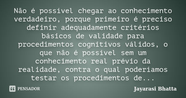 Não é possível chegar ao conhecimento verdadeiro, porque primeiro é preciso definir adequadamente critérios básicos de validade para procedimentos cognitivos vá... Frase de Jayarasi Bhatta.