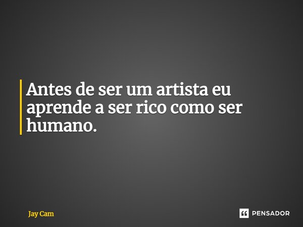 ⁠Antes de ser um artista eu aprende a ser rico como ser humano.... Frase de JAY CAM.
