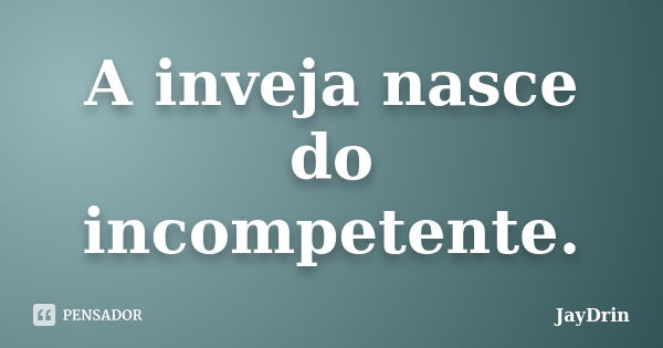 A inveja nasce do incompetente.... Frase de JayDrin.