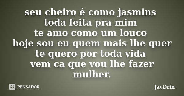 seu cheiro é como jasmins toda feita pra mim te amo como um louco hoje sou eu quem mais lhe quer te quero por toda vida vem ca que vou lhe fazer mulher.... Frase de JayDrin.