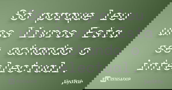 Só porque leu uns livros Esta se achando o intelectual.... Frase de JayDrin.