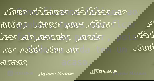 Como ficamos felizes ao ganhar, temos que ficar felizes ao perder, pois tudo na vida tem um acaso.... Frase de Jayene Moraes.