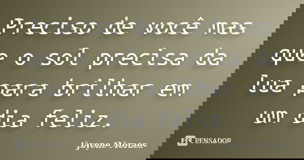 Preciso de você mas que o sol precisa da lua para brilhar em um dia feliz.... Frase de Jayene Moraes.