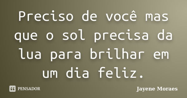 Preciso de você mas que o sol precisa da lua para brilhar em um dia feliz.... Frase de Jayene Moraes.