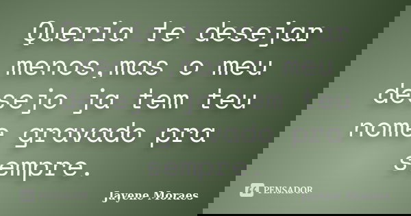 Queria te desejar menos,mas o meu desejo ja tem teu nome gravado pra sempre.... Frase de Jayene Moraes.