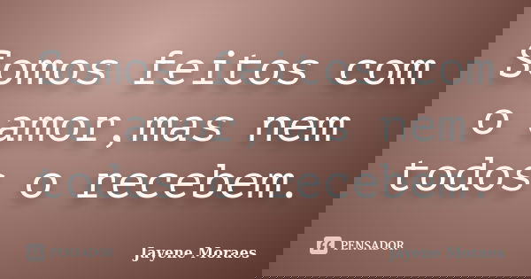Somos feitos com o amor,mas nem todos o recebem.... Frase de Jayene Moraes.