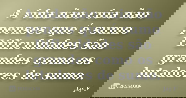 A vida não cuia não penses que é sumo Dificuldades são grandes como os lutadores de sumo.... Frase de Jay F.