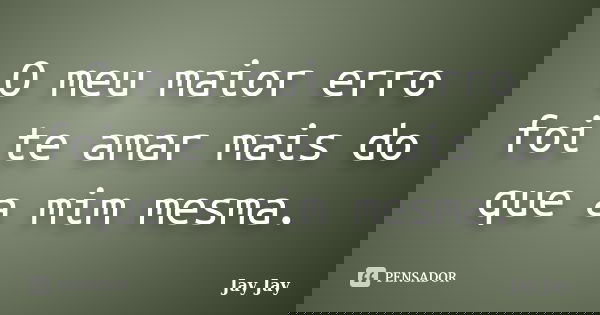 O meu maior erro foi te amar mais do que a mim mesma.... Frase de Jay Jay.