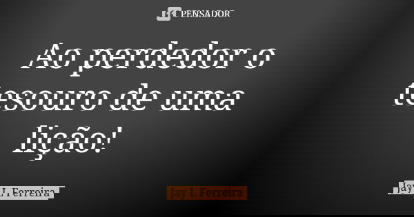Ao perdedor o tesouro de uma lição!... Frase de Jay L Ferreira.