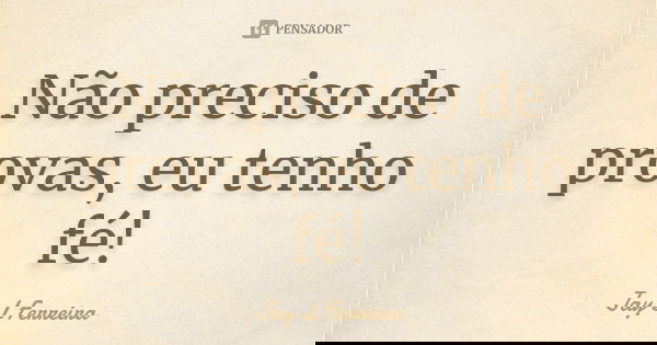 Não preciso de provas, eu tenho fé!... Frase de Jay L Ferreira.