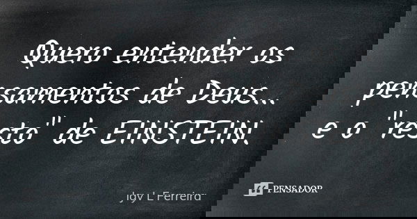 Quero entender os pensamentos de Deus... e o "resto" de EINSTEIN.... Frase de Jay L Ferreira.
