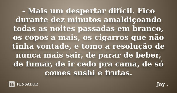 - Mais um despertar difícil. Fico durante dez minutos amaldiçoando todas as noites passadas em branco, os copos a mais, os cigarros que não tinha vontade, e tom... Frase de jay.