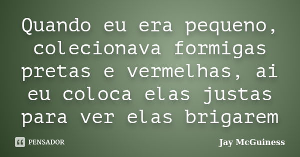 Quando eu era pequeno, colecionava formigas pretas e vermelhas, ai eu coloca elas justas para ver elas brigarem... Frase de Jay McGuiness.