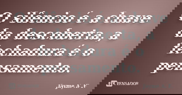 O silêncio é a chave da descoberta, a fechadura é o pensamento.... Frase de Jayme A. F..