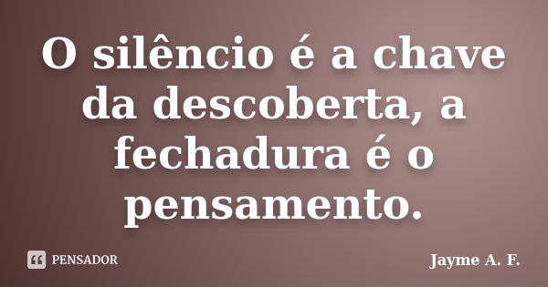 O silêncio é a chave da descoberta, a fechadura é o pensamento.... Frase de Jayme A. F..