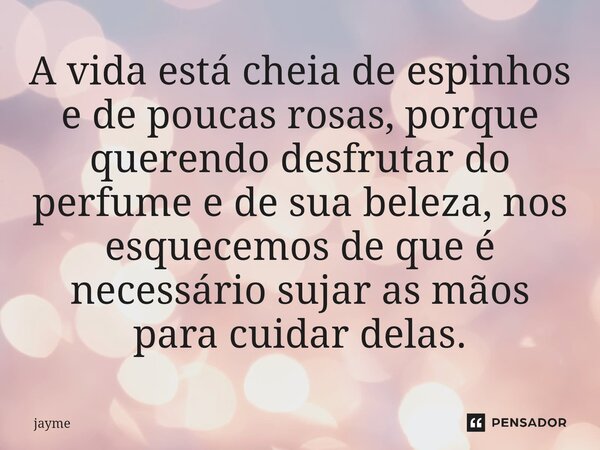 ⁠A vida está cheia de espinhos e de poucas rosas, porque querendo desfrutar do perfume e de sua beleza, nos esquecemos de que é necessário sujar as mãos para cu... Frase de jayme.