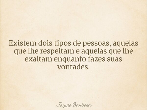Existem dois tipos de pessoas, aquelas que lhe respeitam e aquelas que lhe exaltam enquanto fazes suas vontades.... Frase de Jayme Barbosa.
