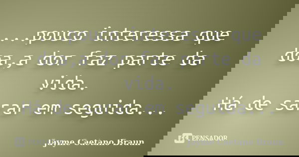 ...pouco interessa que doa,a dor faz parte da vida. Há de sarar em seguida...... Frase de Jayme Caetano Braun.
