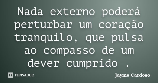 Nada externo poderá perturbar um coração tranquilo, que pulsa ao compasso de um dever cumprido .... Frase de Jayme Cardoso.