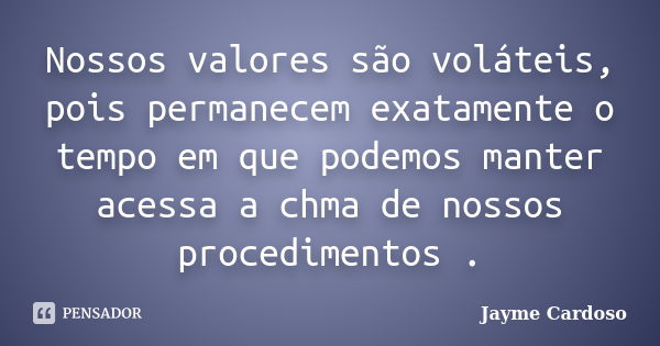 Nossos valores são voláteis, pois permanecem exatamente o tempo em que podemos manter acessa a chma de nossos procedimentos .... Frase de Jayme Cardoso .'..