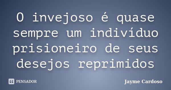 O invejoso é quase sempre um indivíduo prisioneiro de seus desejos reprimidos... Frase de Jayme Cardoso.