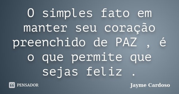 O simples fato em manter seu coração preenchido de PAZ , é o que permite que sejas feliz .... Frase de Jayme Cardoso .'..