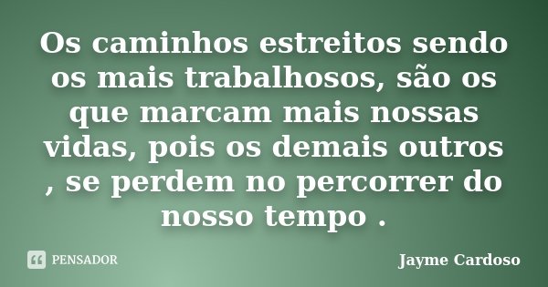 Os caminhos estreitos sendo os mais trabalhosos, são os que marcam mais nossas vidas, pois os demais outros , se perdem no percorrer do nosso tempo .... Frase de Jayme Cardoso .'..