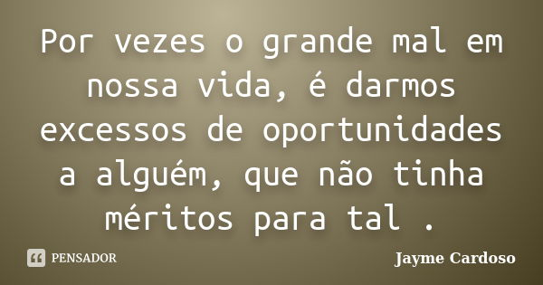 Por vezes o grande mal em nossa vida, é darmos excessos de oportunidades a alguém, que não tinha méritos para tal .... Frase de Jayme Cardoso.