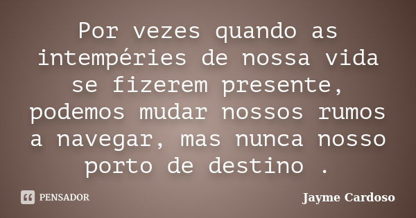 Por vezes quando as intempéries de nossa vida se fizerem presente, podemos mudar nossos rumos a navegar, mas nunca nosso porto de destino .... Frase de Jayme Cardoso.