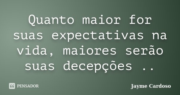 Quanto maior for suas expectativas na vida, maiores serão suas decepções ..... Frase de Jayme Cardoso.