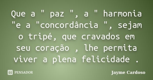 Que a " paz ", a " harmonia "e a "concordância ", sejam o tripé, que cravados em seu coração , lhe permita viver a plena felicidad... Frase de Jayme Cardoso.