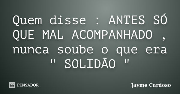 Quem disse "Antes só do que mal-acompanhado" nunca soube o que era solidão!... Frase de Jayme Cardoso.