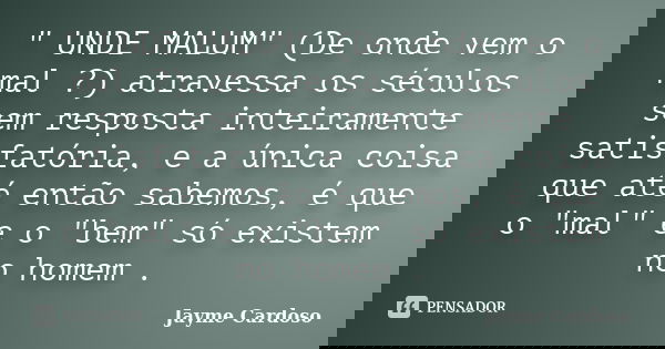 " UNDE MALUM" (De onde vem o mal ?) atravessa os séculos sem resposta inteiramente satisfatória, e a única coisa que até então sabemos, é que o "... Frase de Jayme Cardoso.