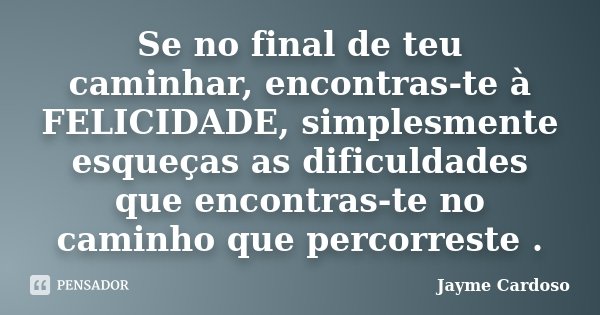 Se no final de teu caminhar, encontras-te à FELICIDADE, simplesmente esqueças as dificuldades que encontras-te no caminho que percorreste .... Frase de Jayme Cardoso.