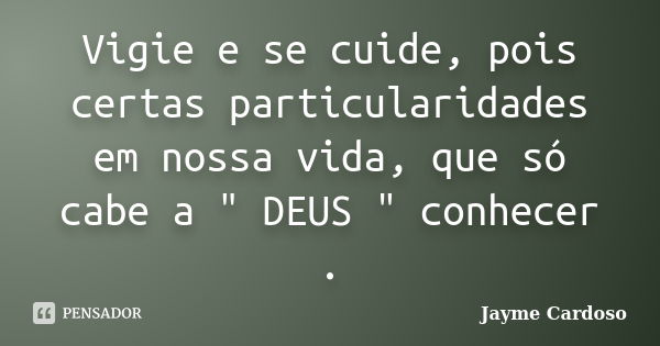 Vigie e se cuide, pois certas particularidades em nossa vida, que só cabe a " DEUS " conhecer .... Frase de Jayme Cardoso.