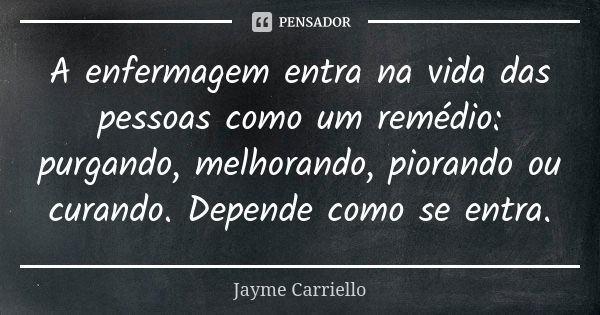 A enfermagem entra na vida das pessoas como um remédio: purgando, melhorando, piorando ou curando. Depende como se entra.... Frase de Jayme Carriello.