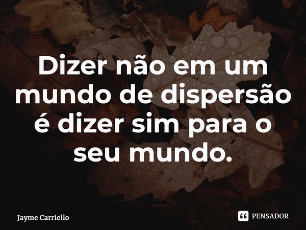 ⁠Dizer não em um mundo de dispersão é dizer sim para o seu mundo.... Frase de Jayme Carriello.