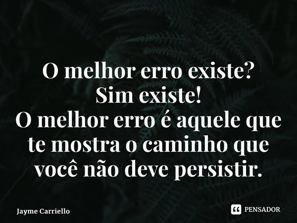 ⁠O melhor erro existe? Sim existe! O melhor erro é aquele que te mostra o caminho que você não deve persistir.... Frase de Jayme Carriello.