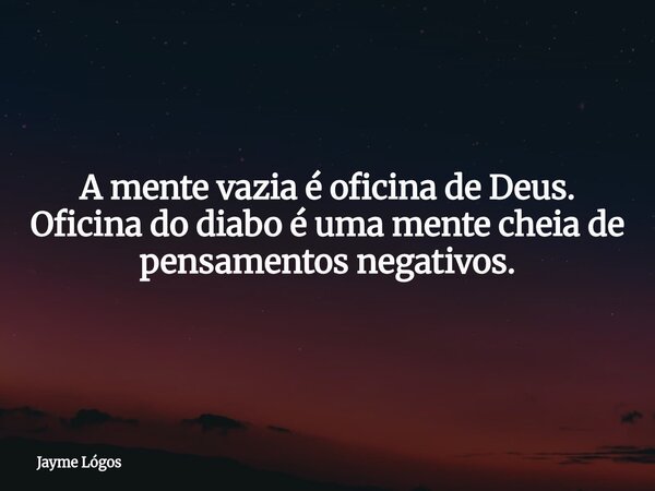 A mente vazia é oficina de Deus. Oficina do diabo é uma mente cheia de pensamentos negativos.... Frase de Jayme Lógos.