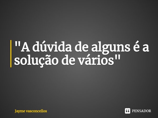 "⁠A dúvida de alguns é a solução de vários"... Frase de Jayme vasconcellos.