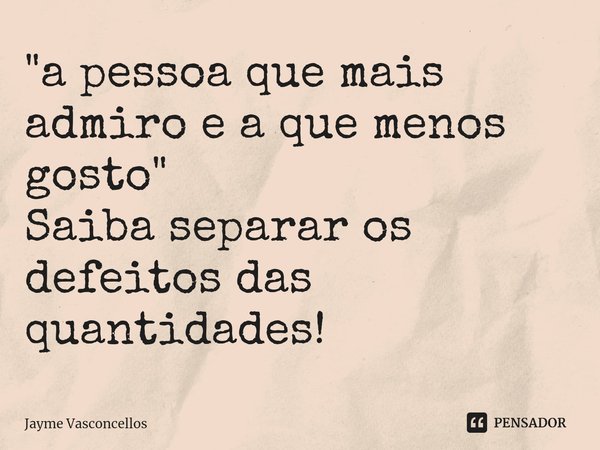 ⁠"a pessoa que mais admiro e a que menos gosto"
Saiba separar os defeitos das quantidades!... Frase de Jayme vasconcellos.