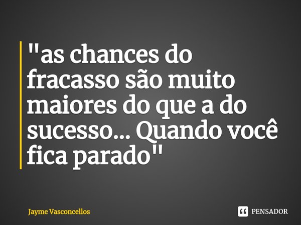 "⁠as chances do fracasso são muito maiores do que a do sucesso... Quando você fica parado"... Frase de Jayme vasconcellos.
