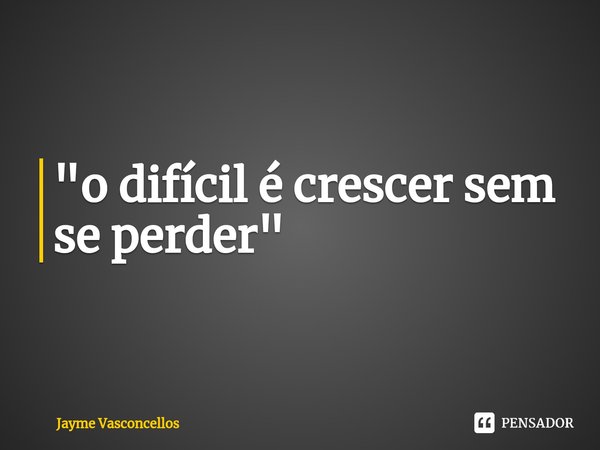 "⁠o difícil é crescer sem se perder"... Frase de Jayme vasconcellos.