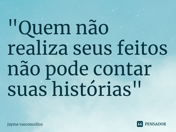 ⁠"Quem não realiza seus feitos não pode contar suas histórias"... Frase de Jayme vasconcellos.