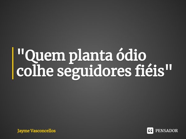 ⁠"Quem planta ódio colhe seguidores fiéis"... Frase de Jayme vasconcellos.
