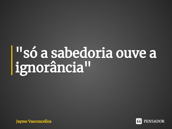 ⁠"só a sabedoria ouve a ignorância"... Frase de Jayme vasconcellos.
