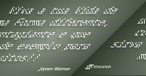 Viva a tua Vida de uma Forma diferente, contagiante e que sirva de exemplo para muitos!!... Frase de Jayme Warren.