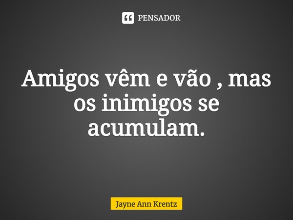 ⁠Amigos vêm e vão , mas os inimigos se acumulam.... Frase de Jayne Ann Krentz.
